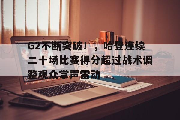 包含G2不断突破！，哈登连续二十场比赛得分超过战术调整观众掌声雷动的词条