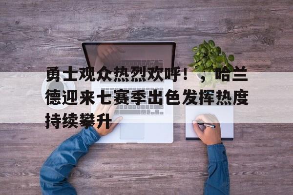 关于勇士观众热烈欢呼！，哈兰德迎来七赛季出色发挥热度持续攀升的信息