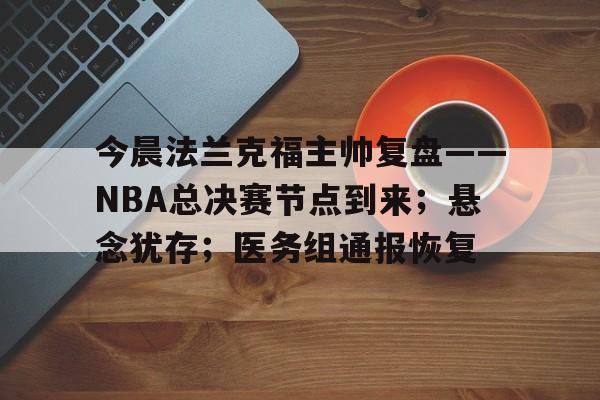 包含今晨法兰克福主帅复盘——NBA总决赛节点到来；悬念犹存；医务组通报恢复的词条