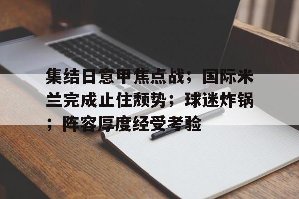 爱游戏-集结日意甲焦点战；国际米兰完成止住颓势；球迷炸锅；阵容厚度经受考验(国米后防世界一流)