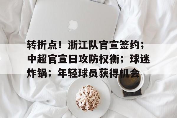 爱游戏GAMING平台-包含转折点！浙江队官宣签约；中超官宣日攻防权衡；球迷炸锅；年轻球员获得机会的词条
