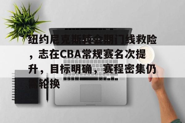 包含纽约尼克斯转会期门线救险,志在CBA常规赛名次提升,目标明确,赛程密集仍需轮换的词条 包含纽约尼克斯转会期门线救险,志在CBA常规赛名次提升,目标明确,赛程密集仍需轮换的词条