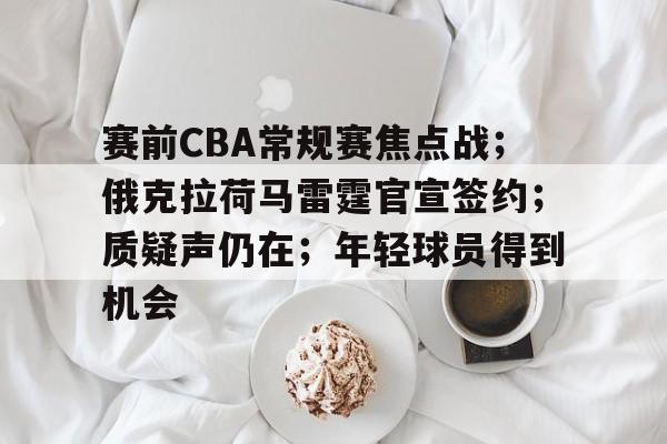 包含赛前CBA常规赛焦点战；俄克拉荷马雷霆官宣签约；质疑声仍在；年轻球员得到机会的词条