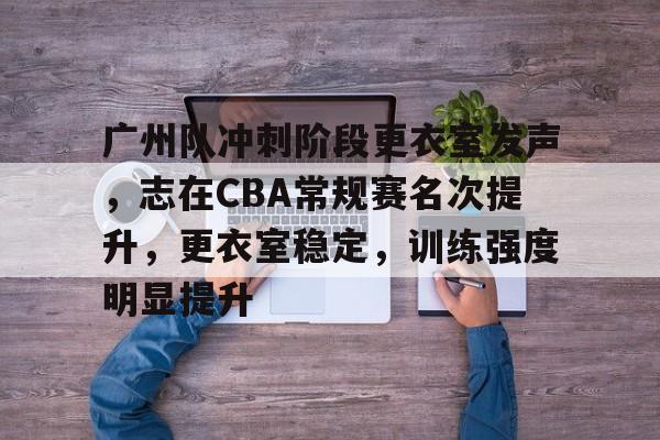 爱游戏官网首页-广州队冲刺阶段更衣室发声，志在CBA常规赛名次提升，更衣室稳定，训练强度明显提升的简单介绍
